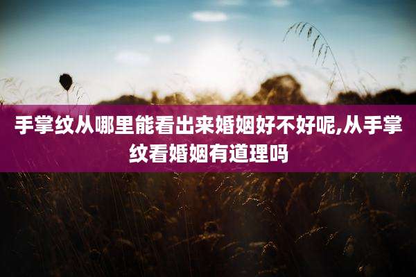 手掌纹从哪里能看出来婚姻好不好呢,从手掌纹看婚姻有道理吗