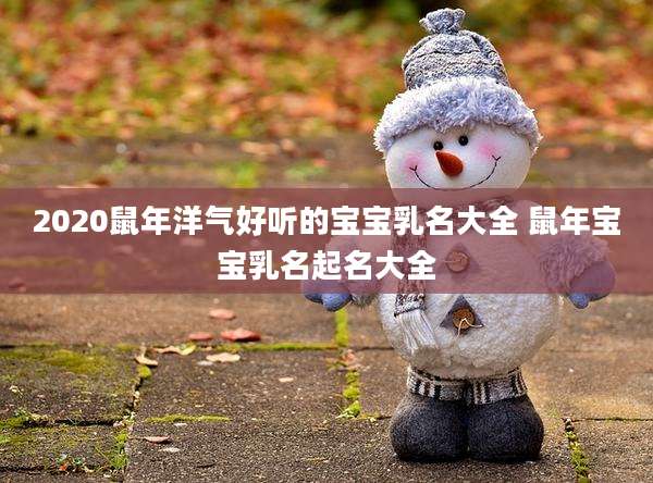2020鼠年洋气好听的宝宝乳名大全 鼠年宝宝乳名起名大全