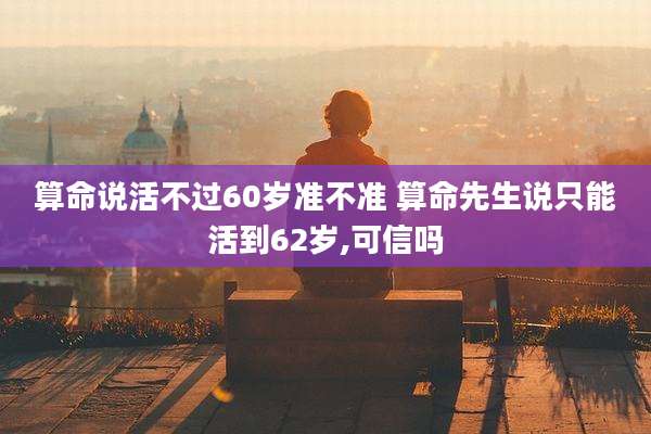 算命说活不过60岁准不准 算命先生说只能活到62岁,可信吗