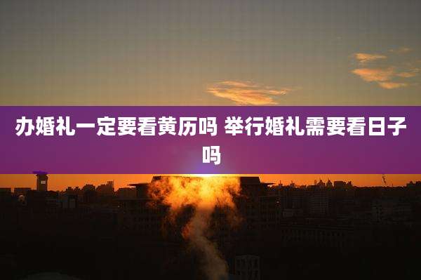 办婚礼一定要看黄历吗 举行婚礼需要看日子吗