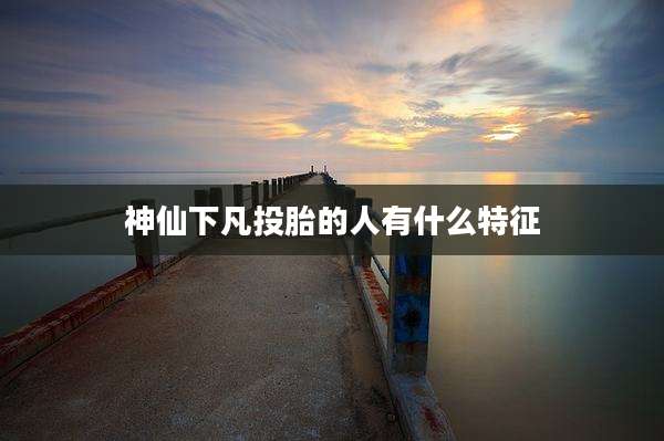 神仙下凡投胎的人有什么特征