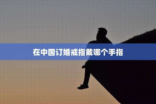 在中国订婚戒指戴哪个手指