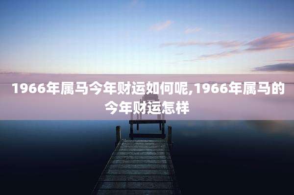 1966年属马今年财运如何呢,1966年属马的今年财运怎样