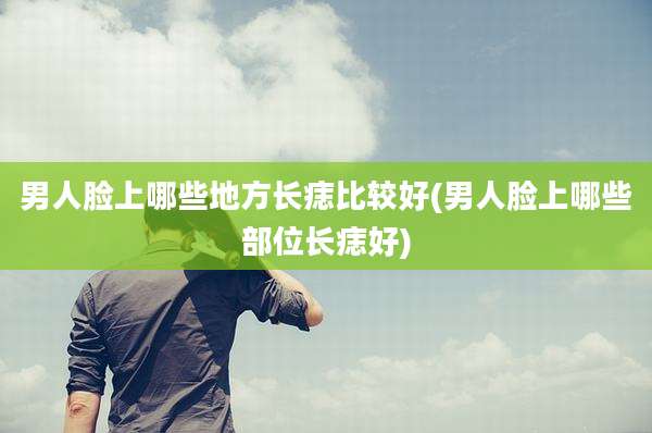 男人脸上哪些地方长痣比较好(男人脸上哪些部位长痣好)