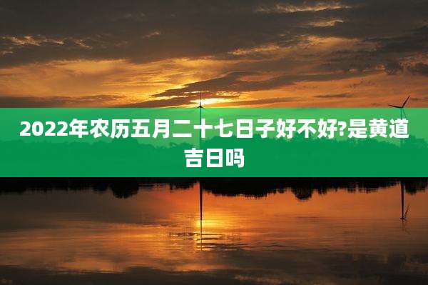 2022年农历五月二十七日子好不好?是黄道吉日吗