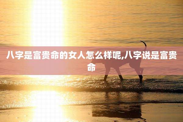 八字是富贵命的女人怎么样呢,八字说是富贵命
