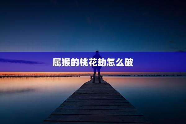 属猴的桃花劫怎么破