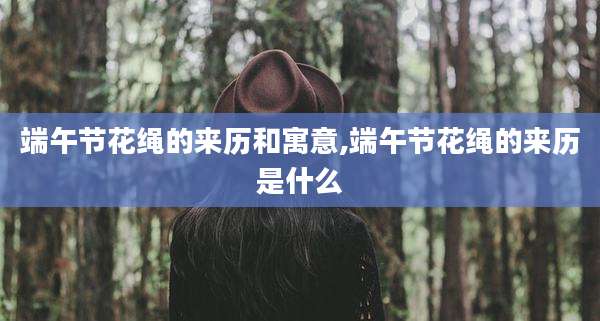 端午节花绳的来历和寓意,端午节花绳的来历是什么