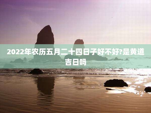 2022年农历五月二十四日子好不好?是黄道吉日吗