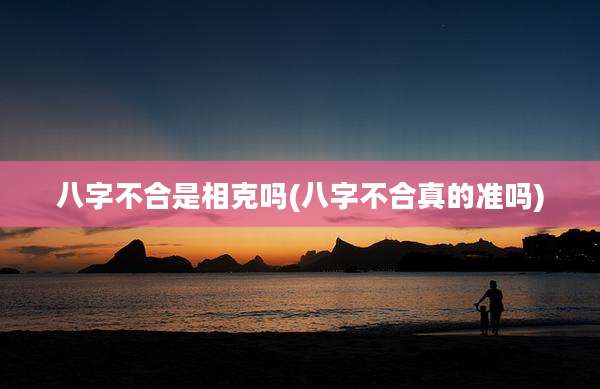 八字不合是相克吗(八字不合真的准吗)