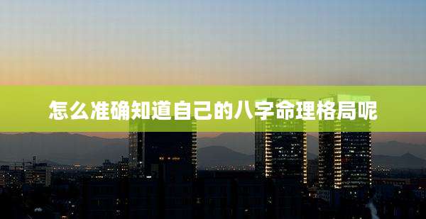 怎么准确知道自己的八字命理格局呢