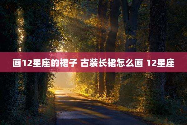 画12星座的裙子 古装长裙怎么画 12星座