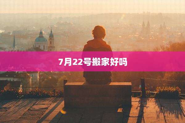 7月22号搬家好吗