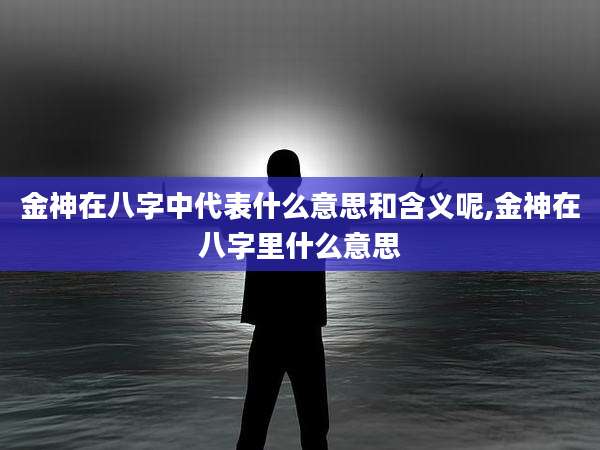 金神在八字中代表什么意思和含义呢,金神在八字里什么意思