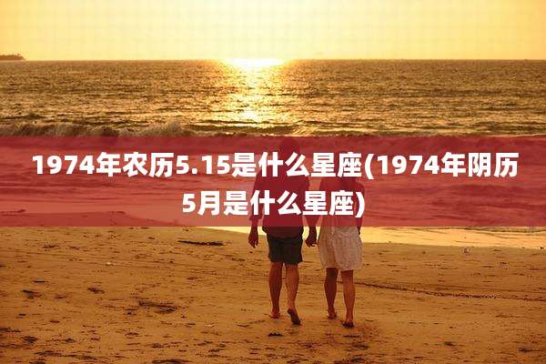 1974年农历5.15是什么星座(1974年阴历5月是什么星座)