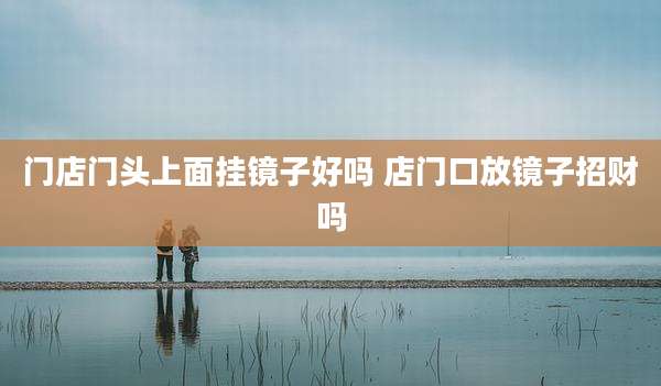 门店门头上面挂镜子好吗 店门口放镜子招财吗