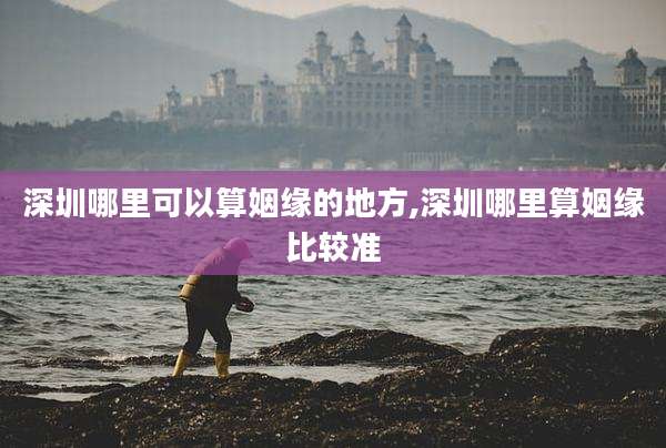 深圳哪里可以算姻缘的地方,深圳哪里算姻缘比较准