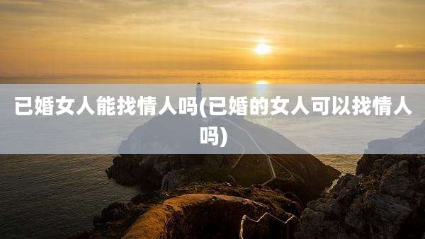 已婚女人能找情人吗(已婚的女人可以找情人吗)