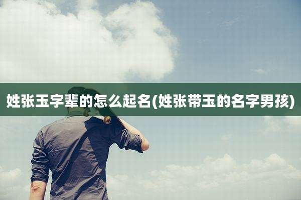姓张玉字辈的怎么起名(姓张带玉的名字男孩)