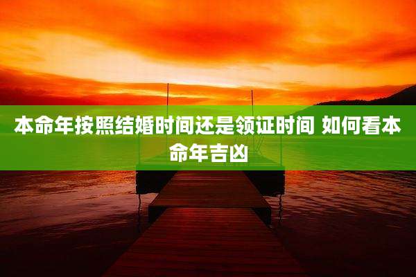 本命年按照结婚时间还是领证时间 如何看本命年吉凶