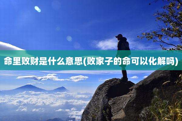 命里败财是什么意思(败家子的命可以化解吗)