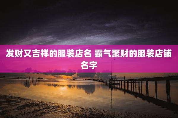 发财又吉祥的服装店名 霸气聚财的服装店铺名字