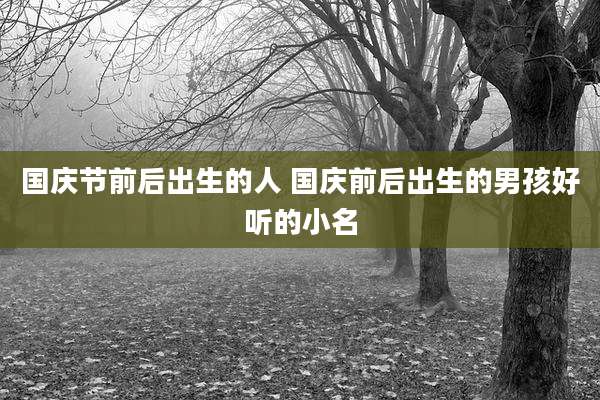 国庆节前后出生的人 国庆前后出生的男孩好听的小名