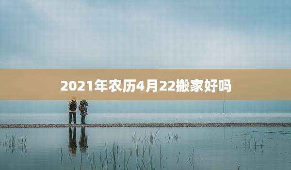 2021年农历4月22搬家好吗