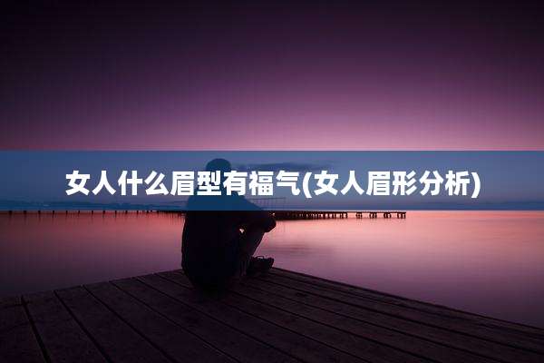 女人什么眉型有福气(女人眉形分析)