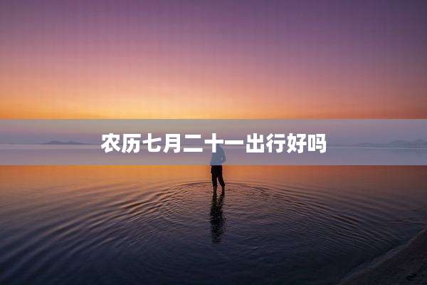 农历七月二十一出行好吗