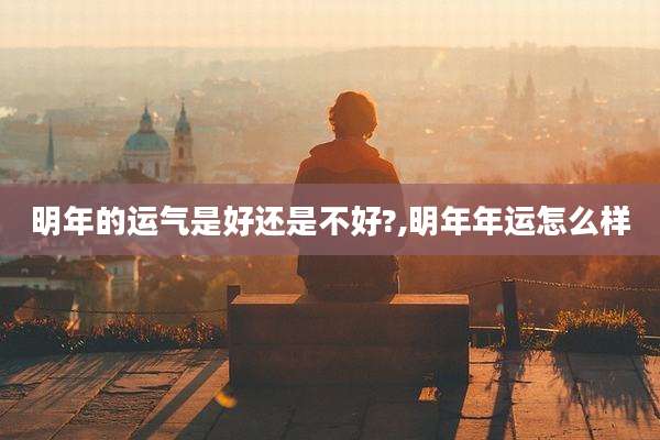 明年的运气是好还是不好?,明年年运怎么样