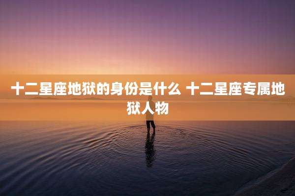 十二星座地狱的身份是什么 十二星座专属地狱人物