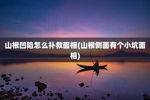 山根凹陷怎么补救面相(山根侧面有个小坑面相)