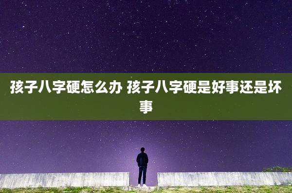 孩子八字硬怎么办 孩子八字硬是好事还是坏事