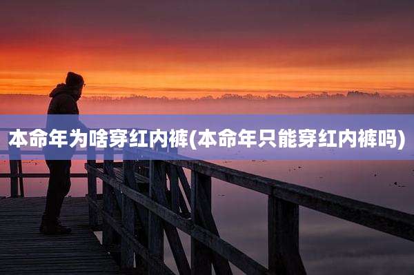 本命年为啥穿红内裤(本命年只能穿红内裤吗)
