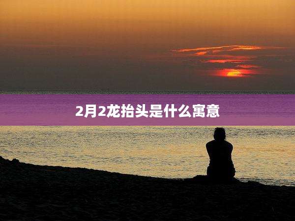 2月2龙抬头是什么寓意