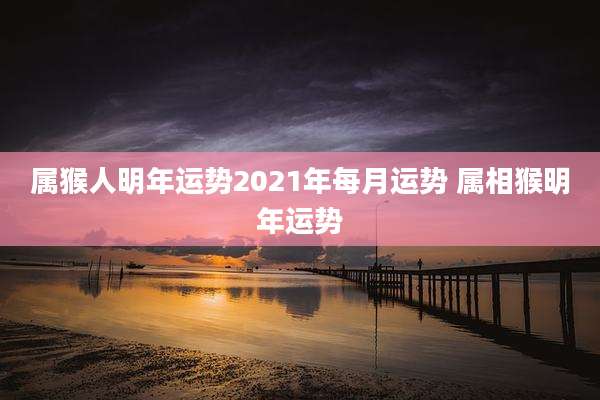 属猴人明年运势2021年每月运势 属相猴明年运势