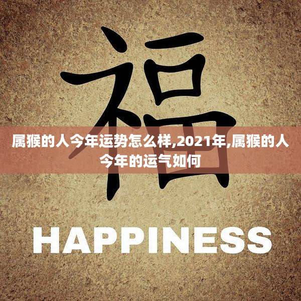 属猴的人今年运势怎么样,2021年,属猴的人今年的运气如何