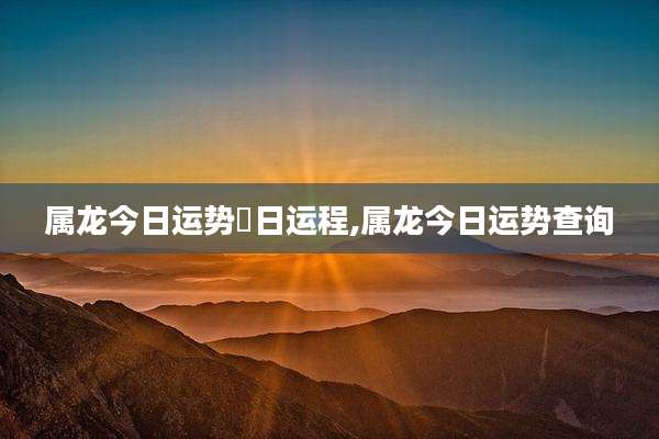 属龙今日运势毎日运程,属龙今日运势查询