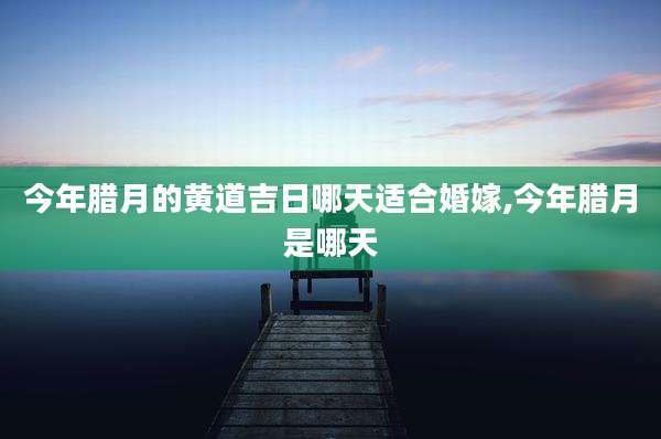 今年腊月的黄道吉日哪天适合婚嫁,今年腊月是哪天