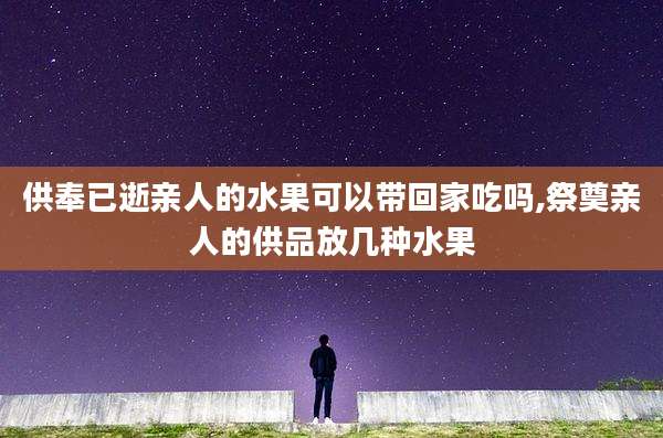 供奉已逝亲人的水果可以带回家吃吗,祭奠亲人的供品放几种水果