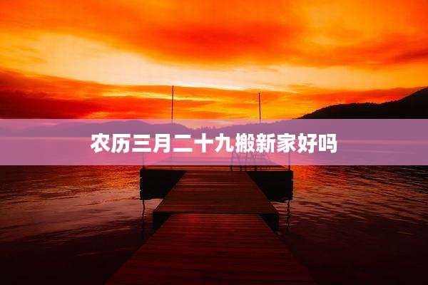 农历三月二十九搬新家好吗