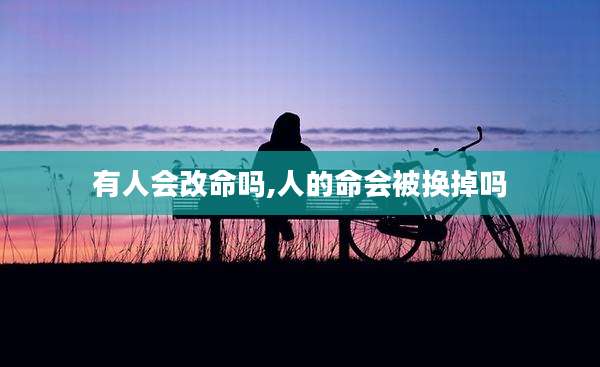 有人会改命吗,人的命会被换掉吗