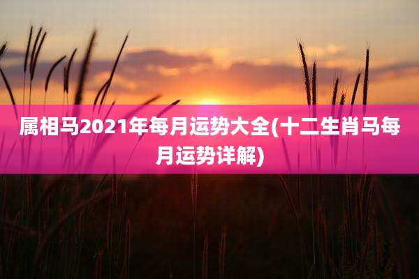 属相马2021年每月运势大全(十二生肖马每月运势详解)
