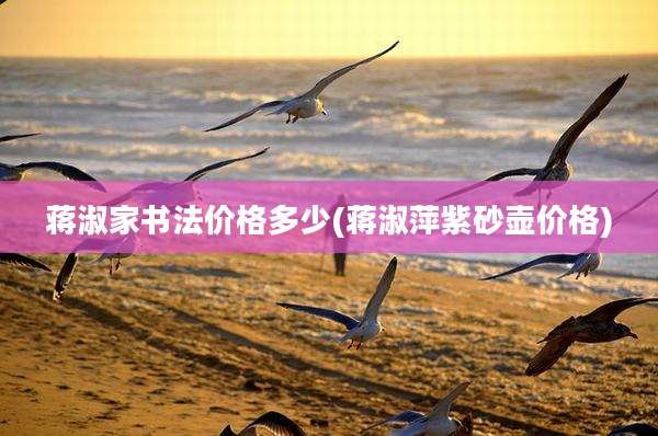 蒋淑家书法价格多少(蒋淑萍紫砂壶价格)