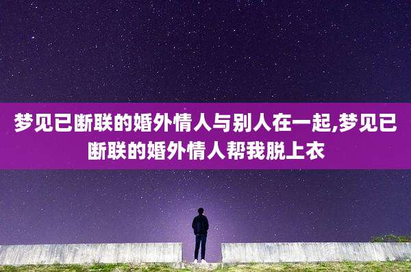 梦见已断联的婚外情人与别人在一起,梦见已断联的婚外情人帮我脱上衣