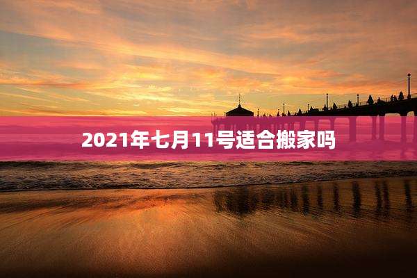 2021年七月11号适合搬家吗