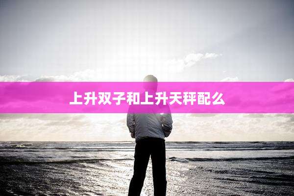 上升双子和上升天秤配么