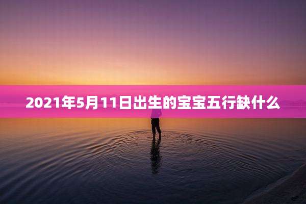 2021年5月11日出生的宝宝五行缺什么
