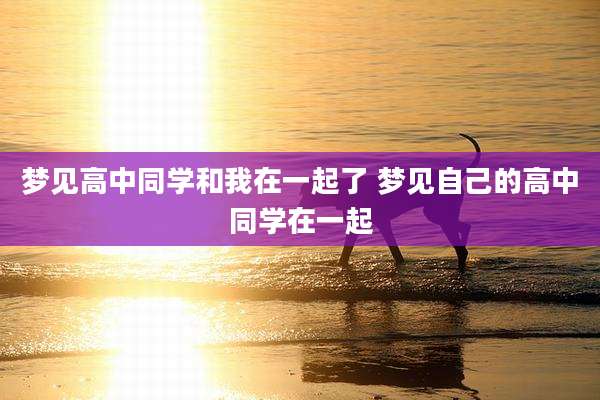 梦见高中同学和我在一起了 梦见自己的高中同学在一起